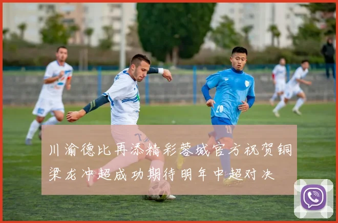 川渝德比再添精彩蓉城官方祝贺铜梁龙冲超成功期待明年中超对决