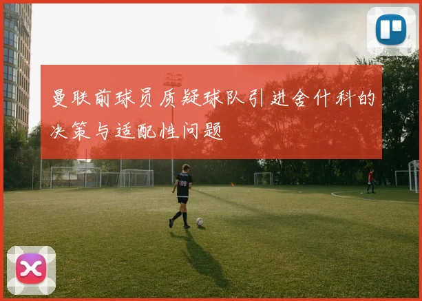 曼联前球员质疑球队引进舍什科的决策与适配性问题