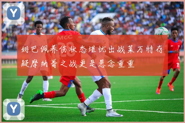 姆巴佩养伤状态堪忧出战莱万特存疑摩纳哥之战更是悬念重重