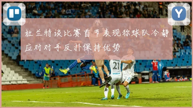 杜兰特谈比赛首节表现称球队冷静应对对手反扑保持优势