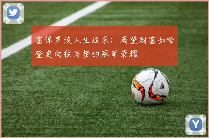 富保罗谈人生追求：渴望财富如哈登更向往马努的冠军荣耀