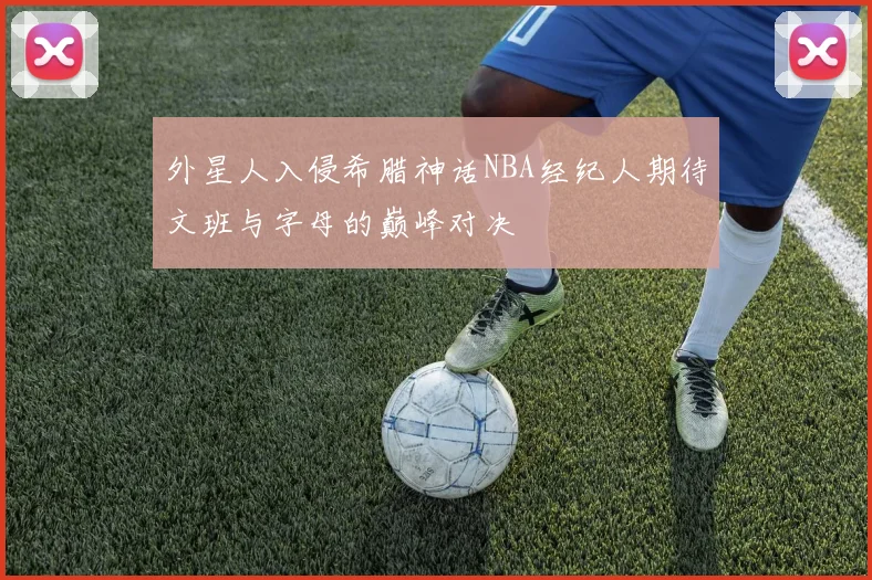 外星人入侵希腊神话NBA经纪人期待文班与字母的巅峰对决