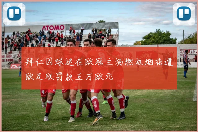 拜仁因球迷在欧冠主场燃放烟花遭欧足联罚款五万欧元