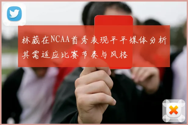 林葳在NCAA首秀表现平平媒体分析其需适应比赛节奏与风格