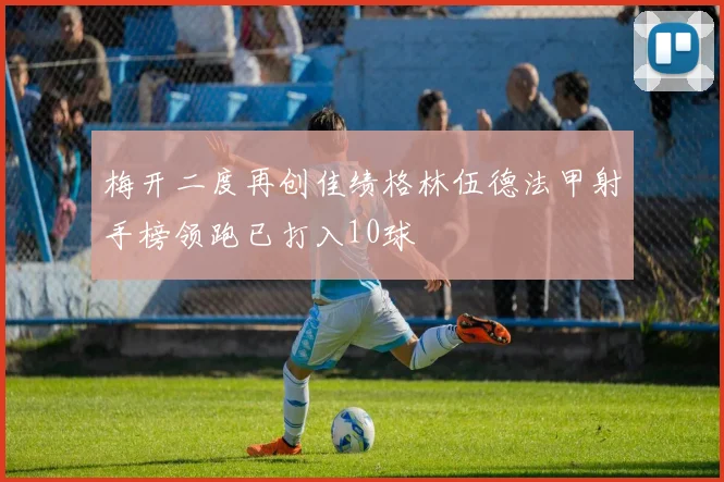 梅开二度再创佳绩格林伍德法甲射手榜领跑已打入10球