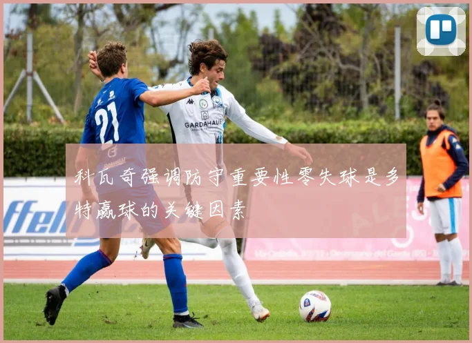 科瓦奇强调防守重要性零失球是多特赢球的关键因素