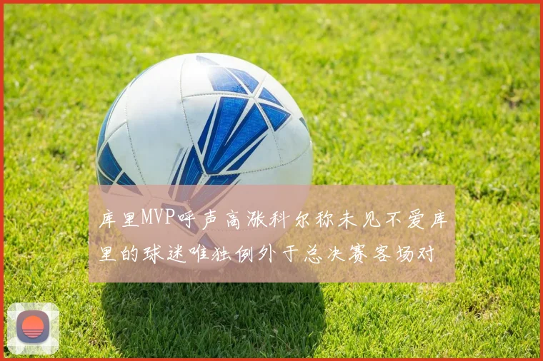库里MVP呼声高涨科尔称未见不爱库里的球迷唯独例外于总决赛客场对阵骑士
