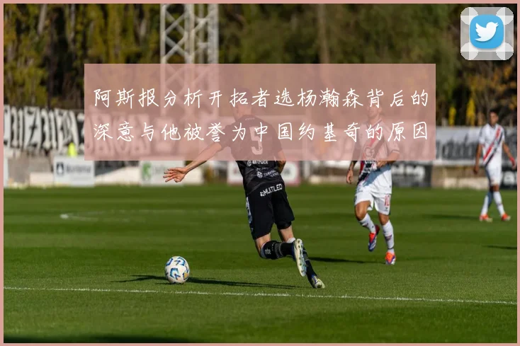 阿斯报分析开拓者选杨瀚森背后的深意与他被誉为中国约基奇的原因