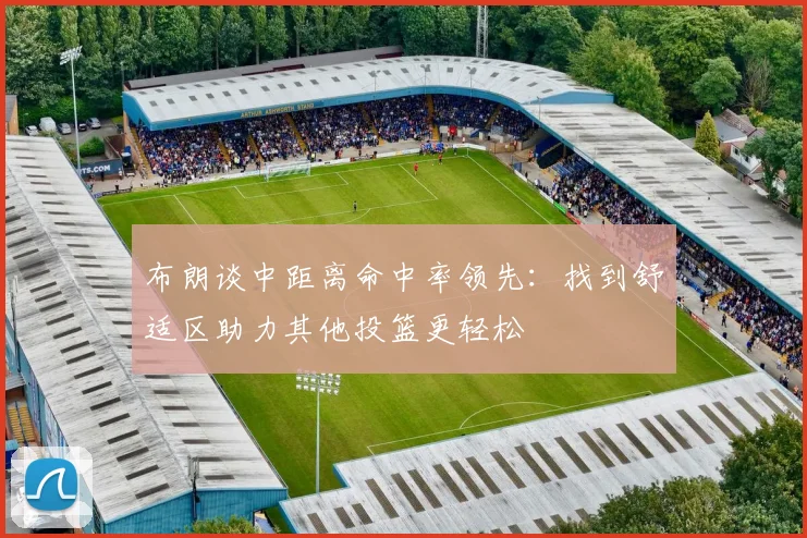 布朗谈中距离命中率领先：找到舒适区助力其他投篮更轻松